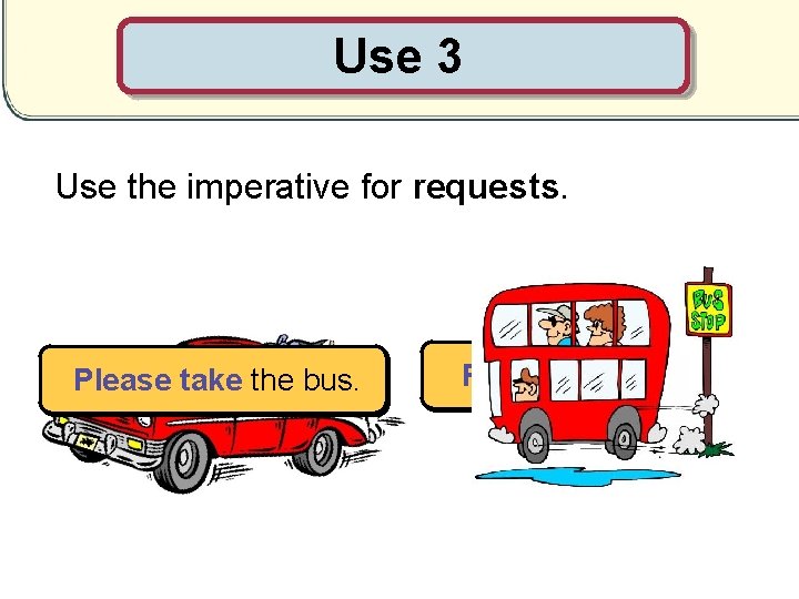 Use 3 Use the imperative for requests. Please take the bus. Please slow down.