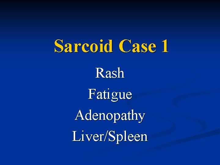 Sarcoid Case 1 Rash Fatigue Adenopathy Liver/Spleen 