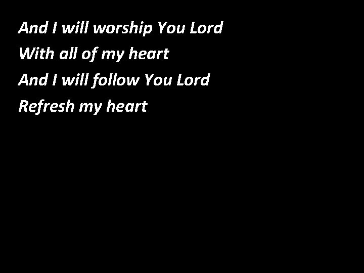 And I will worship You Lord Refresh my Heart With all of my heart And I will worship You Lord Refresh my Heart With all of my heart