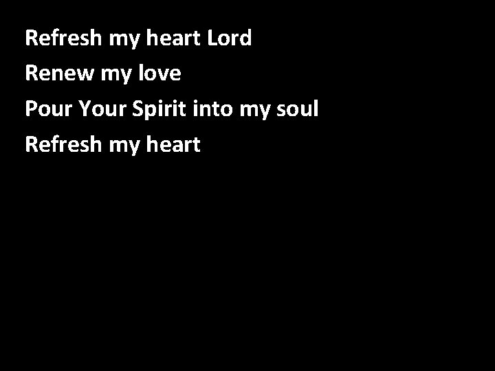 Refresh my heart Lord Refresh my Heart Renew my love Pour Your Spirit into Refresh my heart Lord Refresh my Heart Renew my love Pour Your Spirit into