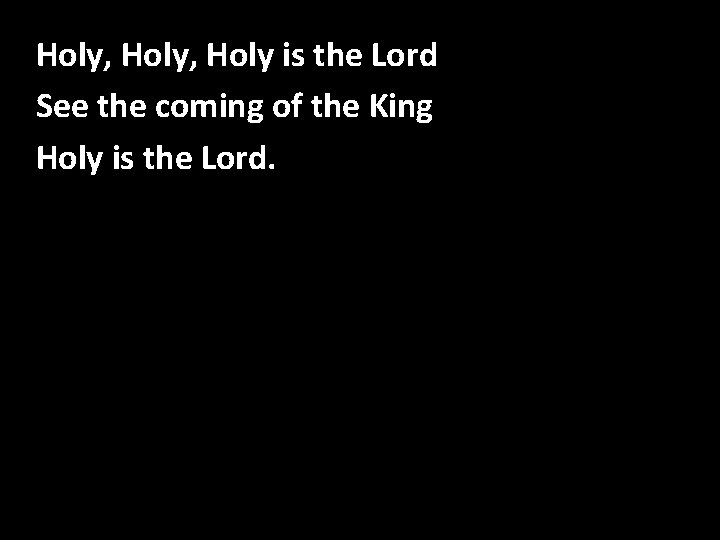 Holy, Holy is the Lord See the coming of the King Holy is the Holy, Holy is the Lord See the coming of the King Holy is the