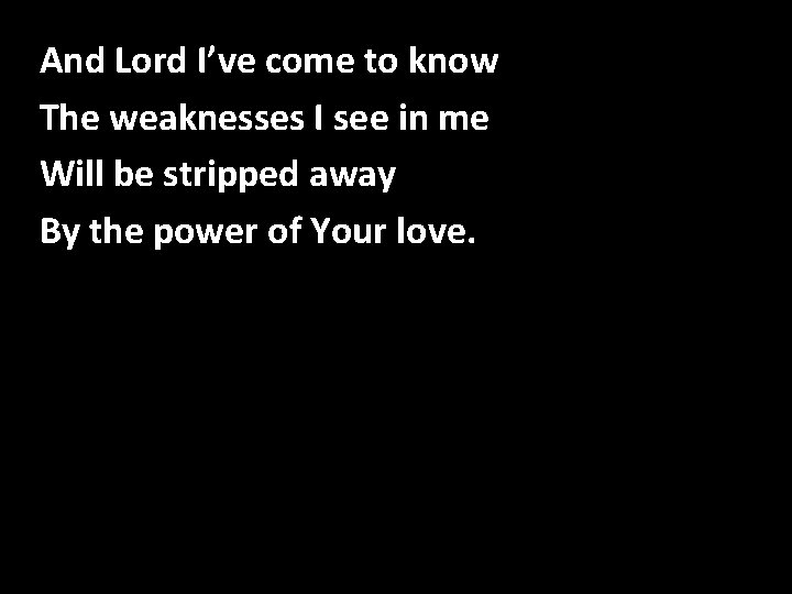 And Lord I’ve come to know The weaknesses I see in me Will be And Lord I’ve come to know The weaknesses I see in me Will be