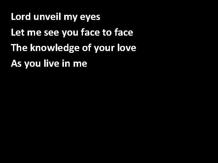 Lord unveil my eyes Let me see you face to face The knowledge of Lord unveil my eyes Let me see you face to face The knowledge of