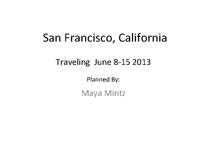 San Francisco, California Traveling June 8 -15 2013 Planned By: Maya Mintz 
