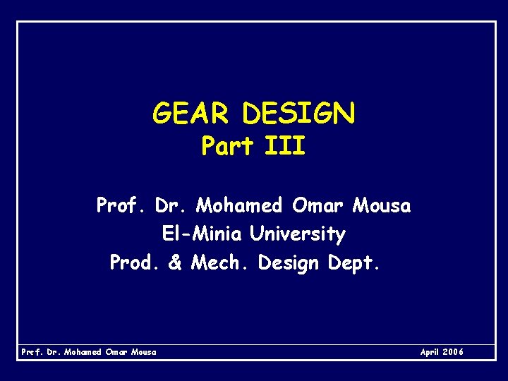 GEAR DESIGN Part III Prof. Dr. Mohamed Omar Mousa El-Minia University Prod. & Mech.