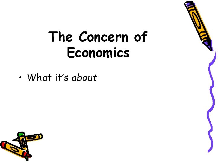 The Concern of Economics • What it’s about 