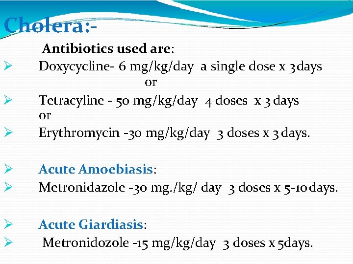 Cholera: - Antibiotics used are: Doxycycline- 6 mg/kg/day a single dose x 3 days