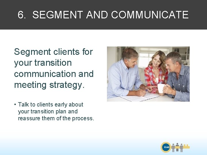 6. SEGMENT AND COMMUNICATE Segment clients for your transition communication and meeting strategy. •
