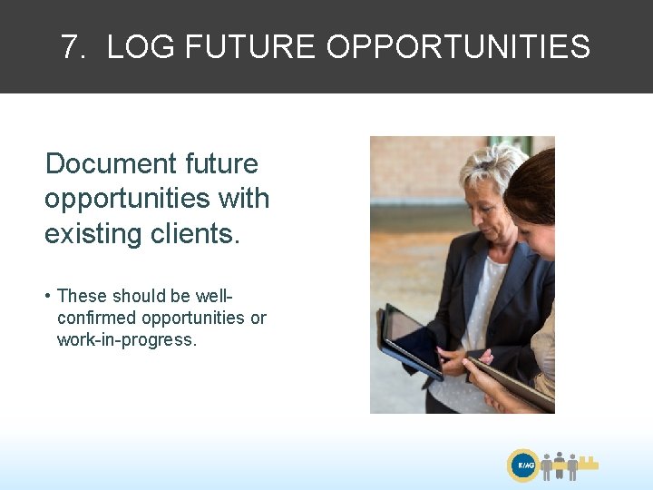 7. LOG FUTURE OPPORTUNITIES Document future opportunities with existing clients. • These should be