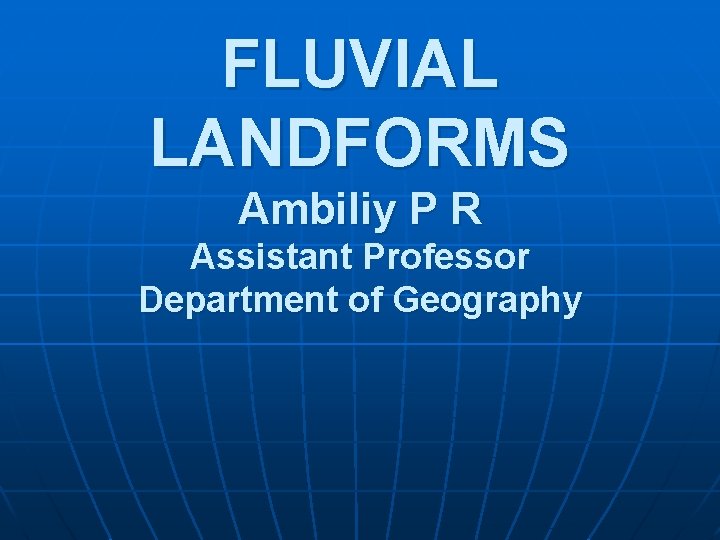 FLUVIAL LANDFORMS Ambiliy P R Assistant Professor Department of Geography 