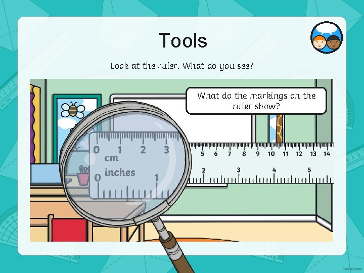 Tools Look at the ruler. What do you see? What do the markings on