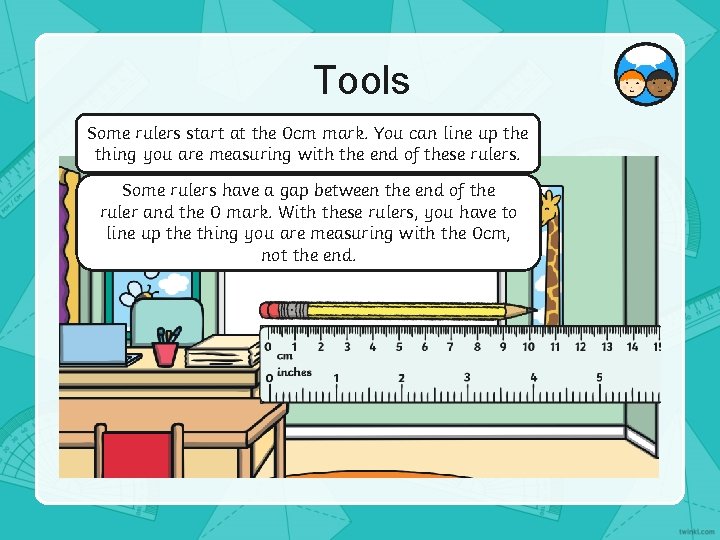 Tools Some rulers start at the 0 cm mark. You can line up the