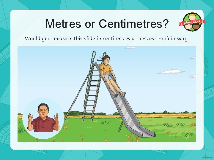 Metres or Centimetres? Would you measure this slide in centimetres or metres? Explain why.