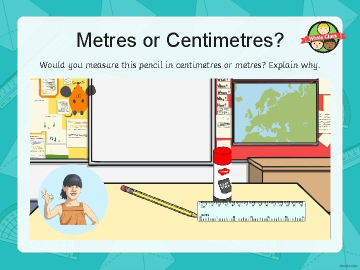 Metres or Centimetres? Would you measure this pencil in centimetres or metres? Explain why.