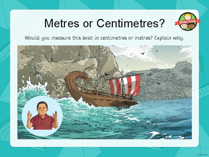 Metres or Centimetres? Would you measure this boat in centimetres or metres? Explain why.