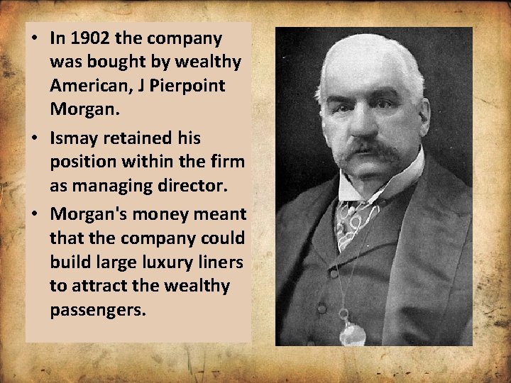  • In 1902 the company was bought by wealthy American, J Pierpoint Morgan.