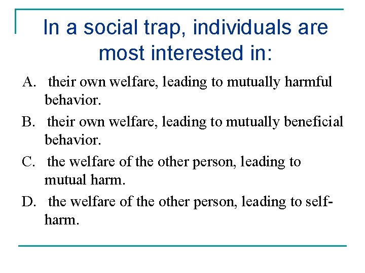 In a social trap, individuals are most interested in: A. their own welfare, leading