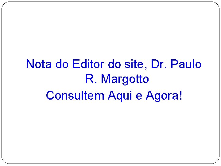 Nota do Editor do site, Dr. Paulo R. Margotto Consultem Aqui e Agora! 