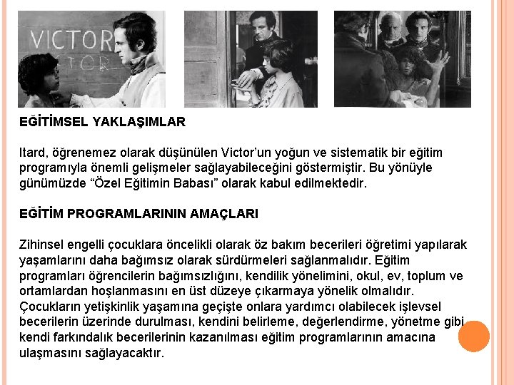 EĞİTİMSEL YAKLAŞIMLAR Itard, öğrenemez olarak düşünülen Victor’un yoğun ve sistematik bir eğitim programıyla önemli