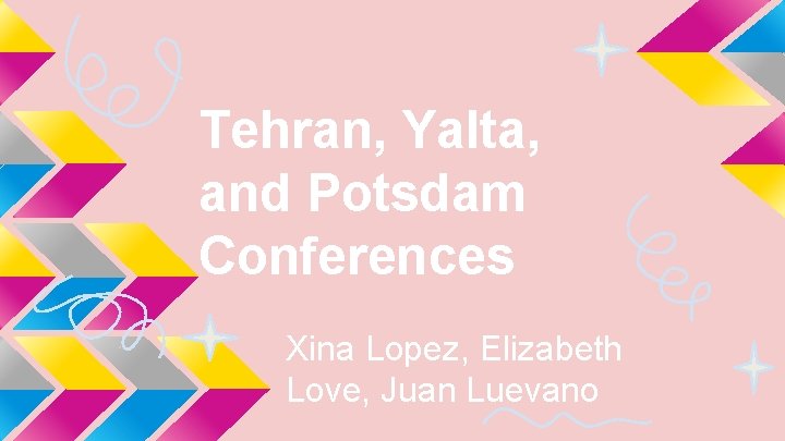 Tehran, Yalta, and Potsdam Conferences Xina Lopez, Elizabeth Love, Juan Luevano 