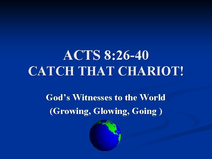 ACTS 8: 26 -40 CATCH THAT CHARIOT! God’s Witnesses to the World (Growing, Glowing,