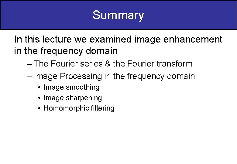 Summary In this lecture we examined image enhancement in the frequency domain – The