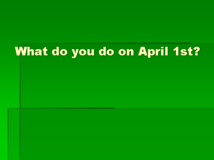 What do you do on April 1 st? 