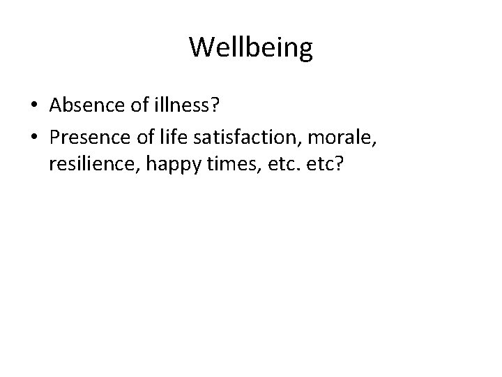 Wellbeing • Absence of illness? • Presence of life satisfaction, morale, resilience, happy times,