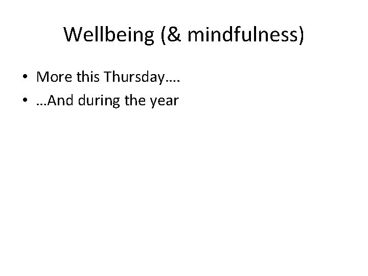 Wellbeing (& mindfulness) • More this Thursday…. • …And during the year 