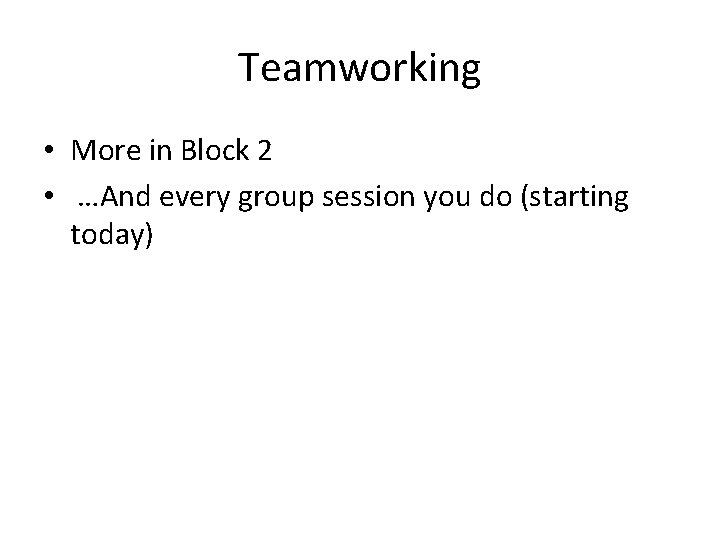 Teamworking • More in Block 2 • …And every group session you do (starting