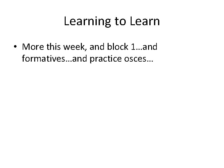 Learning to Learn • More this week, and block 1…and formatives…and practice osces… 