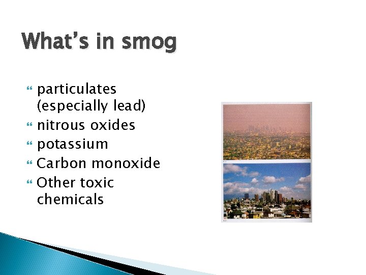 What’s in smog particulates (especially lead) nitrous oxides potassium Carbon monoxide Other toxic chemicals
