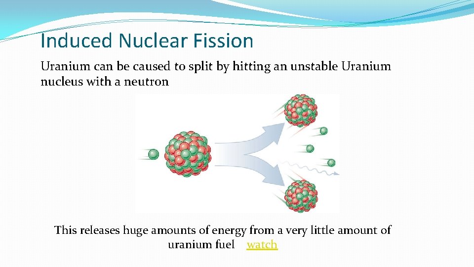 Induced Nuclear Fission Uranium can be caused to split by hitting an unstable Uranium