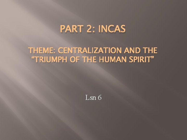 PART 2: INCAS THEME: CENTRALIZATION AND THE “TRIUMPH OF THE HUMAN SPIRIT” Lsn 6