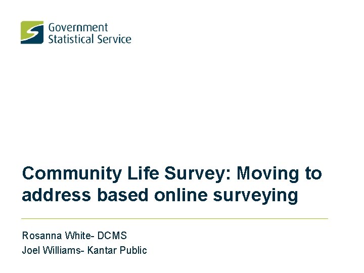 Community Life Survey: Moving to address based online surveying Rosanna White- DCMS Joel Williams-