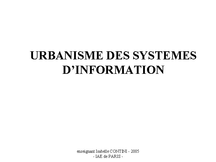 URBANISME DES SYSTEMES D’INFORMATION enseignant Isabelle CONTINI - 2005 - IAE de PARIS -