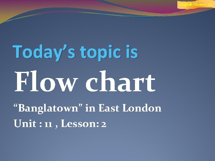 English Classes- SD Today’s topic is Flow chart “Banglatown” in East London Unit :