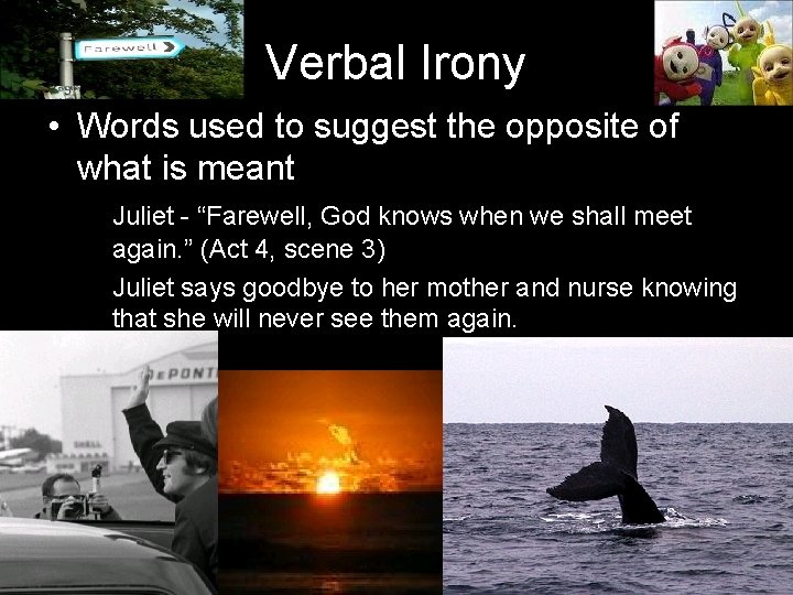 Verbal Irony • Words used to suggest the opposite of what is meant Juliet