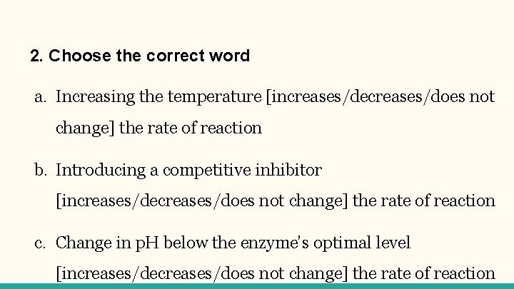 2. Choose the correct word a. Increasing the temperature [increases/decreases/does not change] the rate
