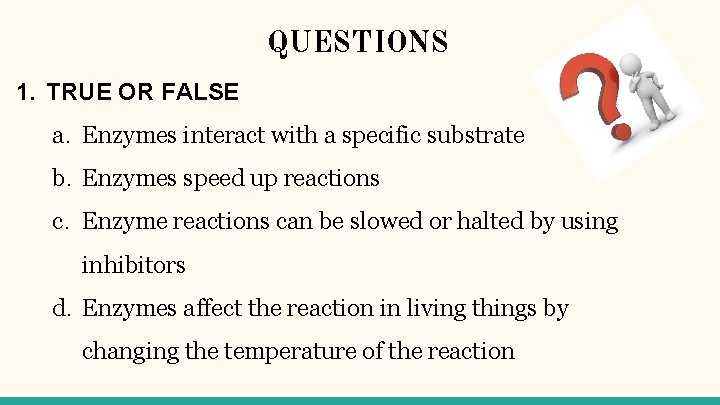 QUESTIONS 1. TRUE OR FALSE a. Enzymes interact with a specific substrate b. Enzymes