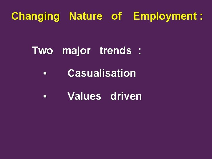 Changing Nature of Employment : Two major trends : • Casualisation • Values driven