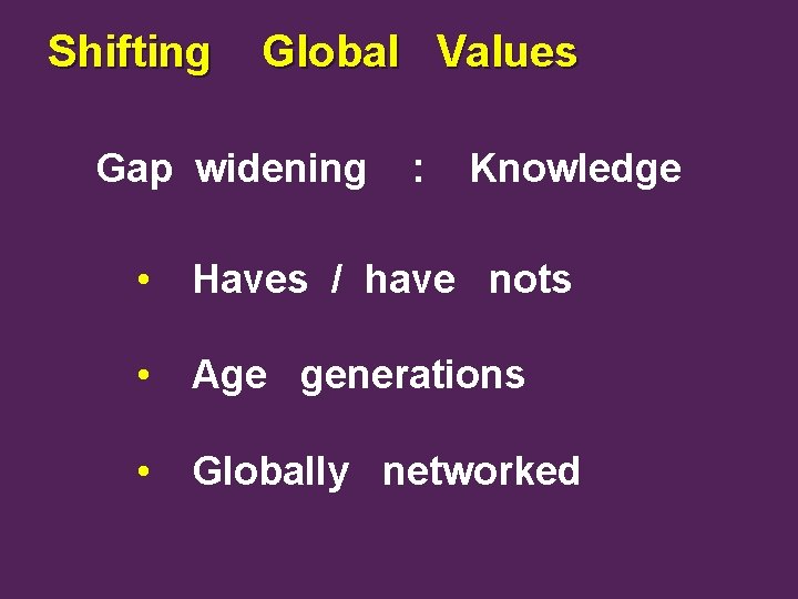 Shifting Global Values Gap widening : Knowledge • Haves / have nots • Age