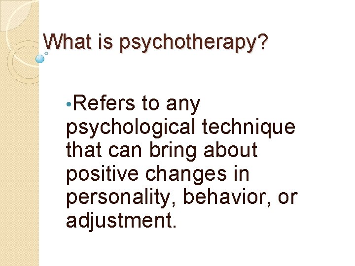 What is psychotherapy? • Refers to any psychological technique that can bring about positive