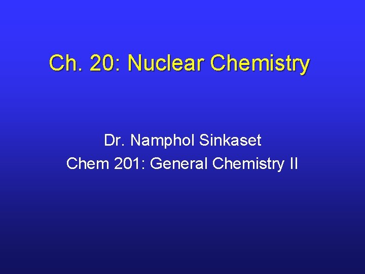 Ch. 20: Nuclear Chemistry Dr. Namphol Sinkaset Chem 201: General Chemistry II 