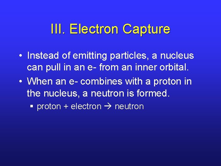 III. Electron Capture • Instead of emitting particles, a nucleus can pull in an
