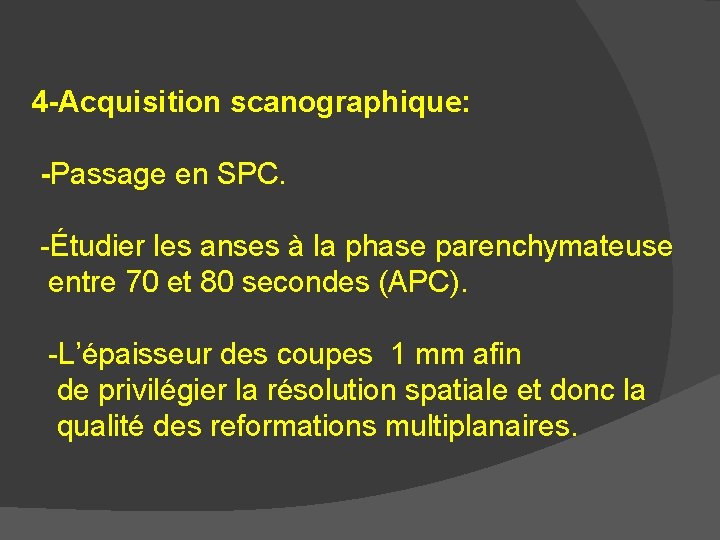 4 -Acquisition scanographique: -Passage en SPC. -Étudier les anses à la phase parenchymateuse entre