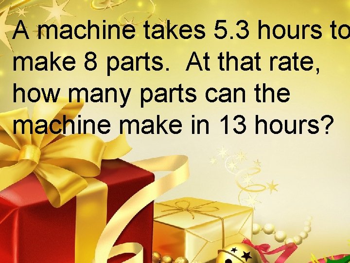 A machine takes 5. 3 hours to make 8 parts. At that rate, how