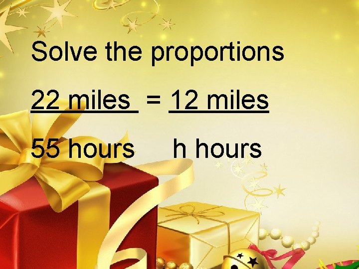 Solve the proportions 22 miles = 12 miles 55 hours h hours 