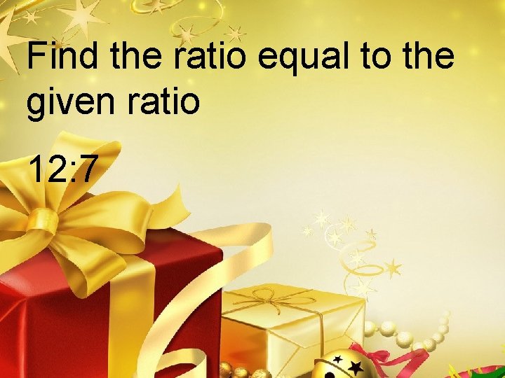 Find the ratio equal to the given ratio 12: 7 