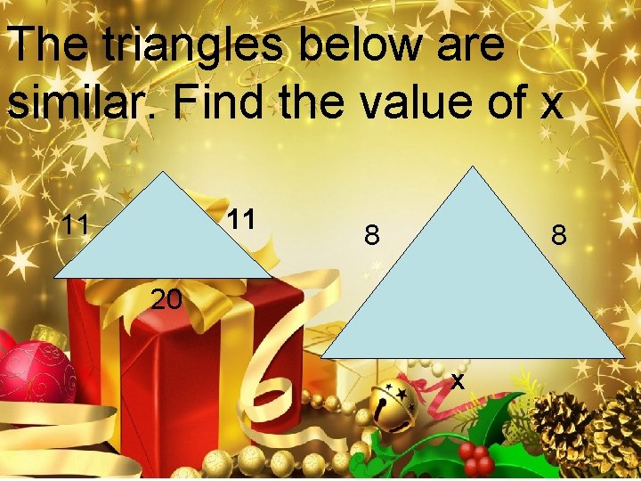 The triangles below are similar. Find the value of x 11 11 8 8